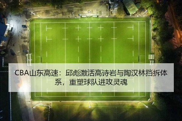 CBA山东高速：邱彪激活高诗岩与陶汉林挡拆体系，重塑球队进攻灵魂